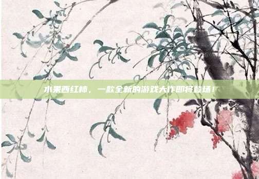 水果西红柿,一款全新的游戏大作即将登场!