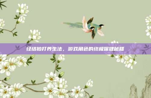 经络拍打养生法，游戏角色的终极保健秘籍