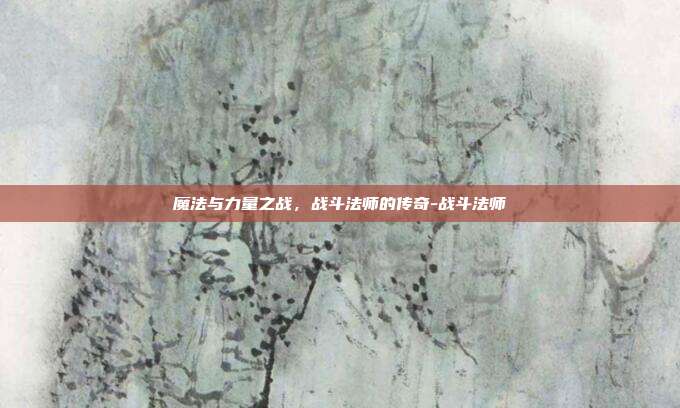 魔法与力量之战，战斗法师的传奇-战斗法师
