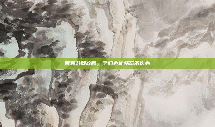香蕉游戏攻略，孕妇也能畅玩不伤身