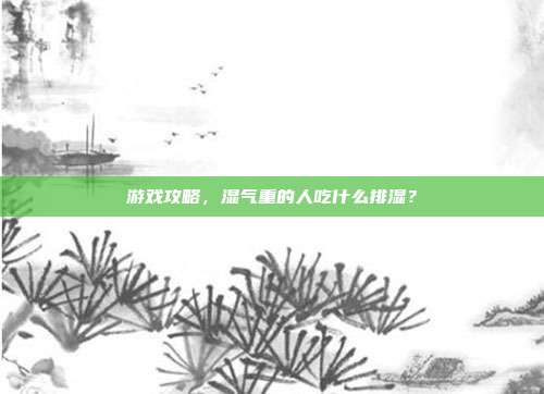 游戏攻略，湿气重的人吃什么排湿？