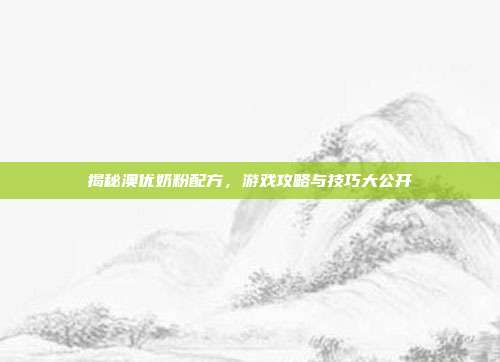 揭秘澳优奶粉配方，游戏攻略与技巧大公开