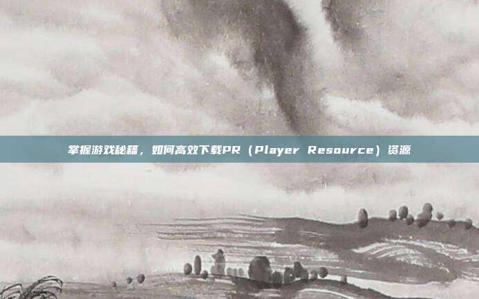 掌握游戏秘籍，如何高效下载PR（Player Resource）资源