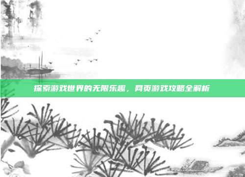 探索游戏世界的无限乐趣，网页游戏攻略全解析