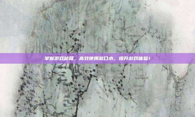 掌握游戏秘籍，高效使用漱口水，提升游戏体验！