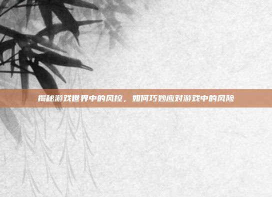 揭秘游戏世界中的风控，如何巧妙应对游戏中的风险