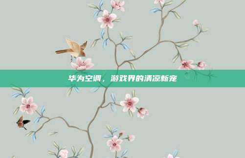 华为空调，游戏界的清凉新宠