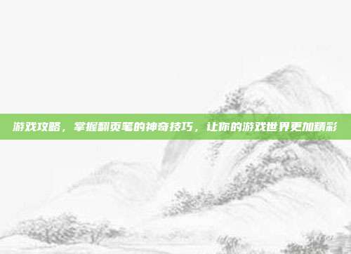游戏攻略，掌握翻页笔的神奇技巧，让你的游戏世界更加精彩