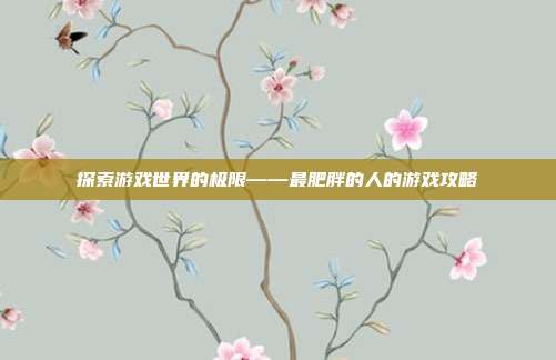 探索游戏世界的极限——最肥胖的人的游戏攻略