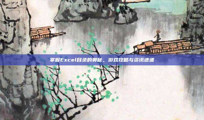 掌握Excel目录的奥秘，游戏攻略与资讯速递