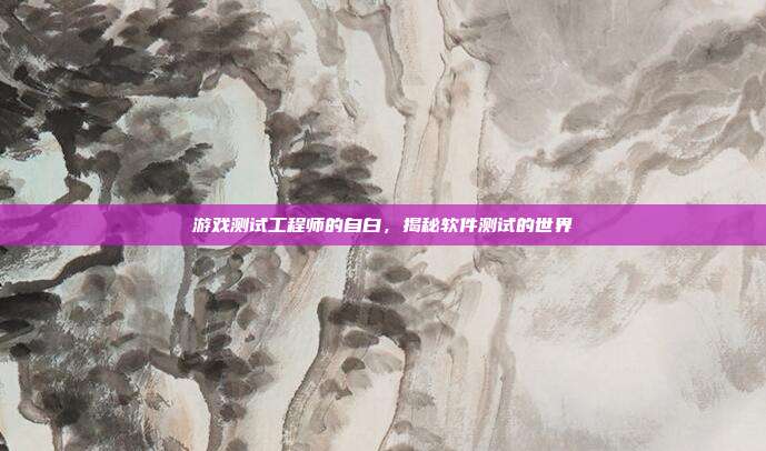 游戏测试工程师的自白,揭秘软件测试的世界