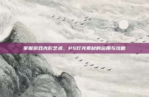 掌握游戏光影艺术，PS灯光素材的运用与攻略