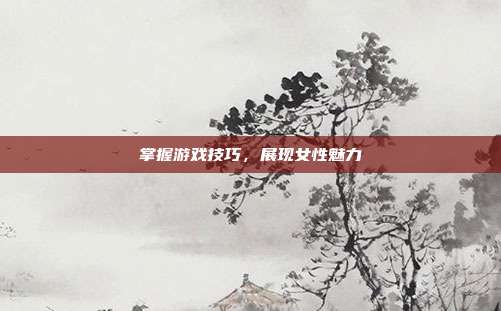 掌握游戏技巧，展现女性魅力