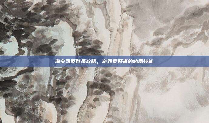 淘宝网页登录攻略，游戏爱好者的必备技能