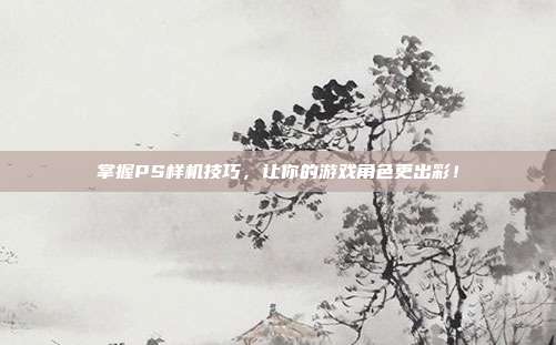 掌握PS样机技巧，让你的游戏角色更出彩！