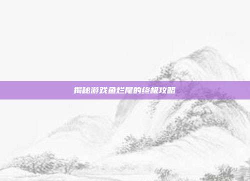 揭秘游戏鱼烂尾的终极攻略