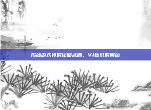 揭秘游戏界的秘密武器，VI标识的奥秘