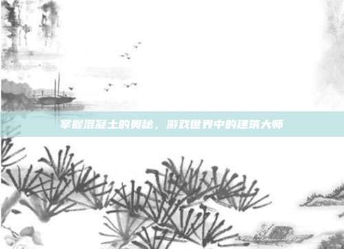 掌握混凝土的奥秘，游戏世界中的建筑大师