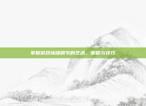 掌握游戏情绪调节的艺术，策略与技巧