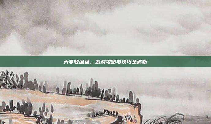 大丰收脆鱼，游戏攻略与技巧全解析