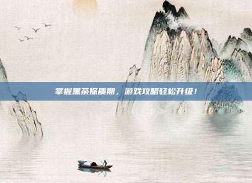 掌握黑茶保质期，游戏攻略轻松升级！