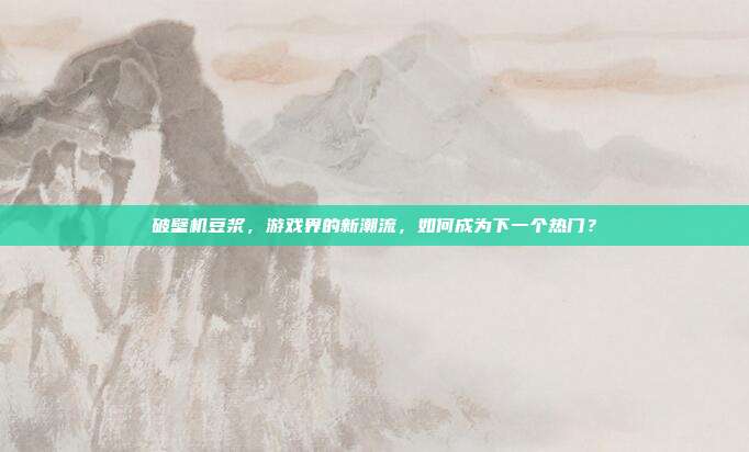 破壁机豆浆，游戏界的新潮流，如何成为下一个热门？