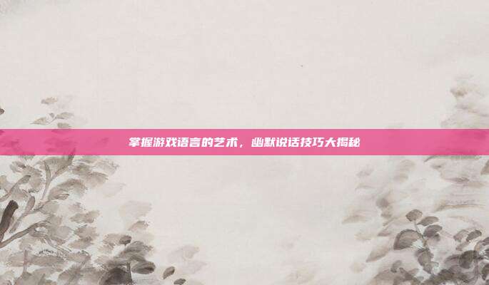 掌握游戏语言的艺术，幽默说话技巧大揭秘