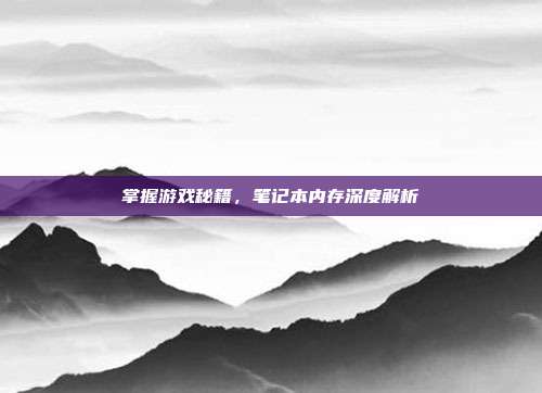 掌握游戏秘籍，笔记本内存深度解析