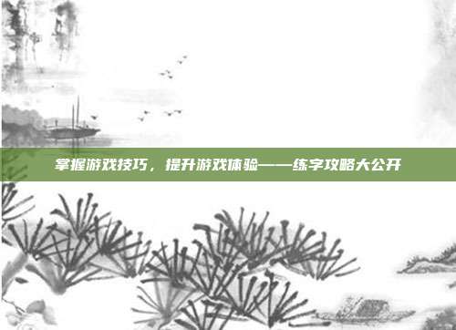 掌握游戏技巧，提升游戏体验——练字攻略大公开