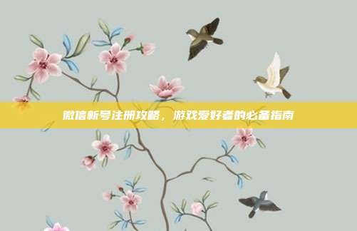 微信新号注册攻略，游戏爱好者的必备指南