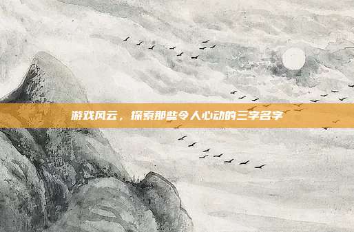 游戏风云，探索那些令人心动的三字名字