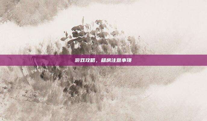 游戏攻略，租房注意事项
