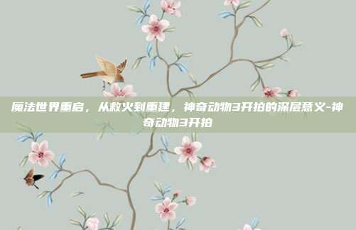 魔法世界重启，从救火到重建，神奇动物3开拍的深层意义-神奇动物3开拍
