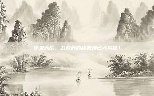 水果大战，游戏界的终极排名大揭秘！