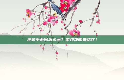 建筑平面图怎么画？游戏攻略来帮忙！