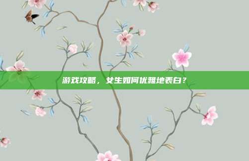 游戏攻略，女生如何优雅地表白？