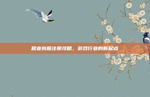 营业执照注册攻略，游戏行业的新起点