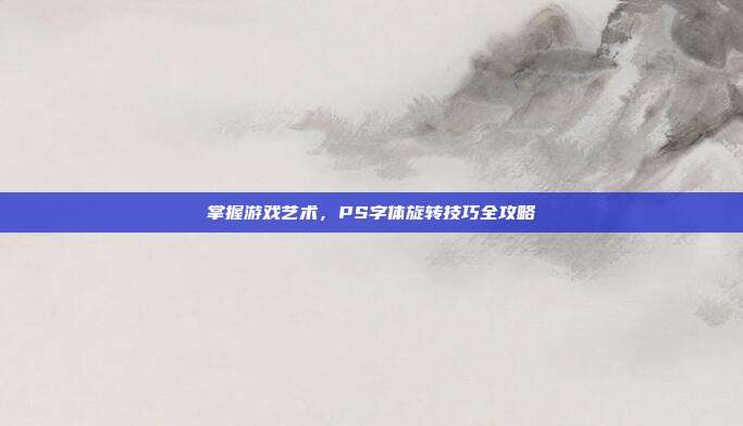 掌握游戏艺术，PS字体旋转技巧全攻略