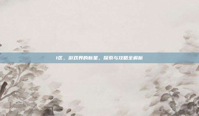 1区，游戏界的新星，探索与攻略全解析