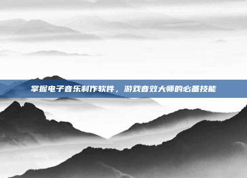 掌握电子音乐制作软件,游戏音效大师的必备技能