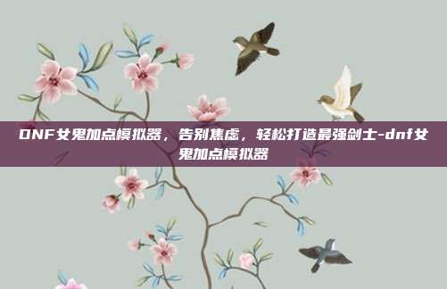 DNF女鬼加点模拟器，告别焦虑，轻松打造最强剑士-dnf女鬼加点模拟器