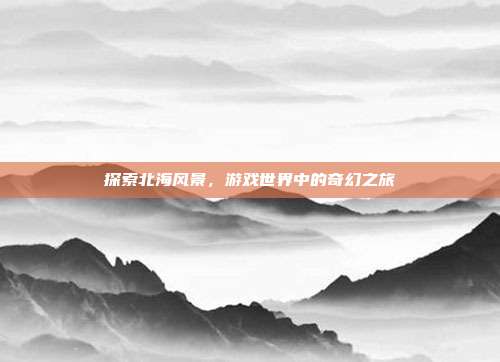 探索北海风景,游戏世界中的奇幻之旅