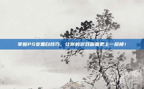 掌握PS变黑白技巧,让你的游戏画面更上一层楼!