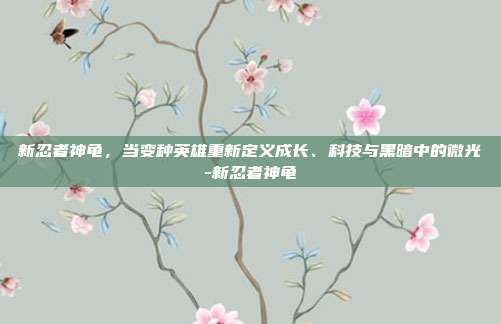 新忍者神龟，当变种英雄重新定义成长、科技与黑暗中的微光-新忍者神龟