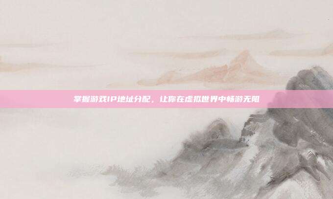 掌握游戏IP地址分配,让你在虚拟世界中畅游无阻