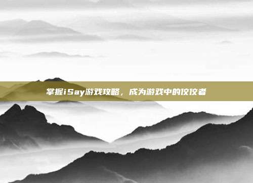 掌握iSay游戏攻略，成为游戏中的佼佼者
