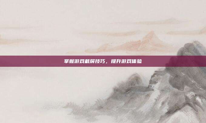掌握游戏截屏技巧，提升游戏体验