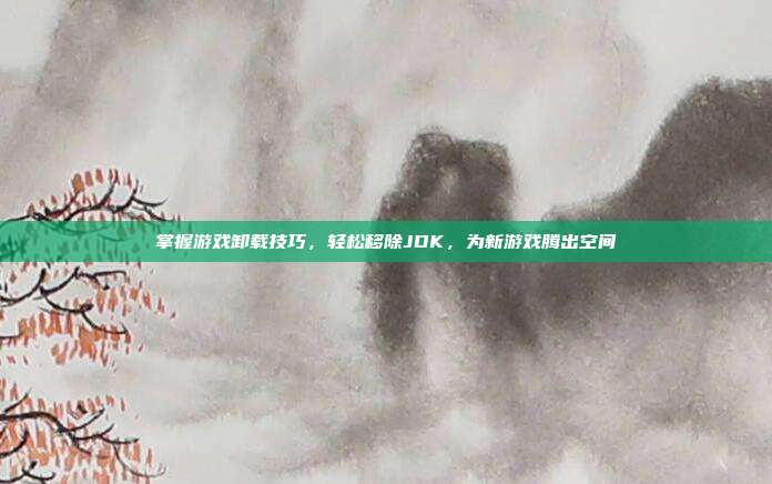 掌握游戏卸载技巧，轻松移除JDK，为新游戏腾出空间