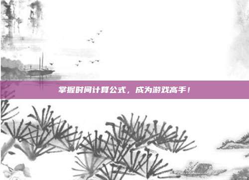 掌握时间计算公式，成为游戏高手！