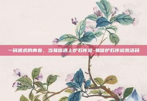 一码难求的青春，当易信遇上炉石传说-易信炉石传说激活码